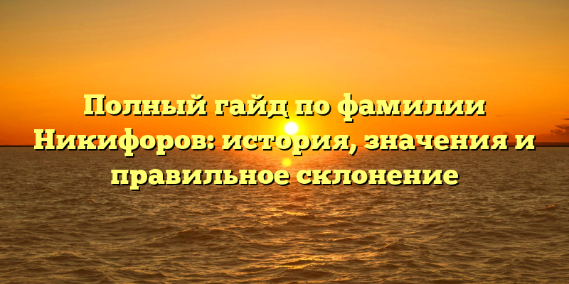 Полный гайд по фамилии Никифоров: история, значения и правильное склонение