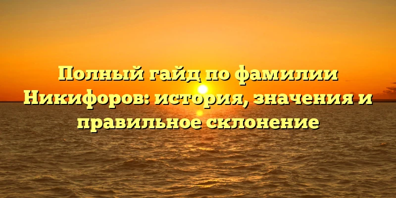 Полный гайд по фамилии Никифоров: история, значения и правильное склонение Полный гайд по фамилии Никифоров: история, значения и правильное склонение