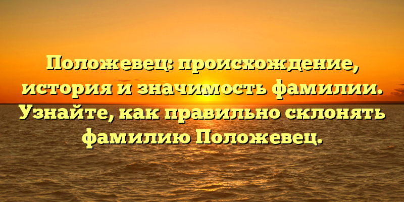 Положевец: происхождение, история и значимость фамилии. Узнайте, как правильно склонять фамилию Положевец.