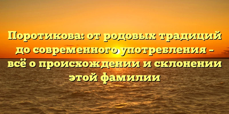 Поротикова: от родовых традиций до современного употребления – всё о происхождении и склонении этой фамилии Поротикова: от родовых традиций до современного употребления – всё о происхождении и склонении этой фамилии