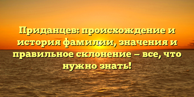 Приданцев: происхождение и история фамилии, значения и правильное склонение — все, что нужно знать!