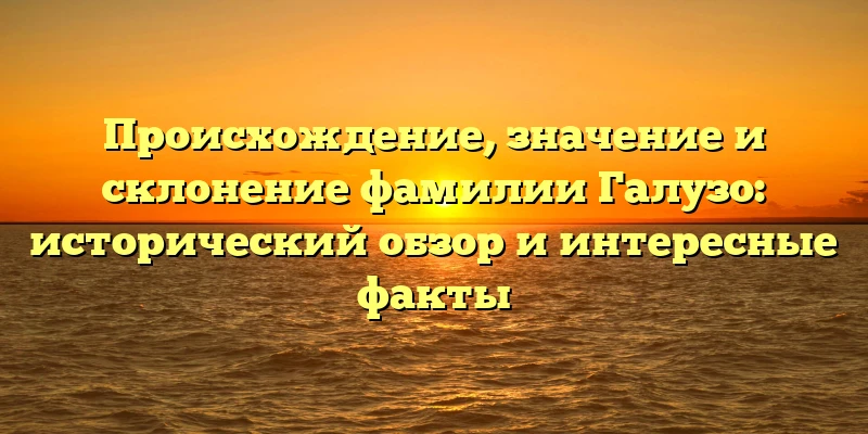 Происхождение, значение и склонение фамилии Галузо: исторический обзор и интересные факты Происхождение, значение и склонение фамилии Галузо: исторический обзор и интересные факты