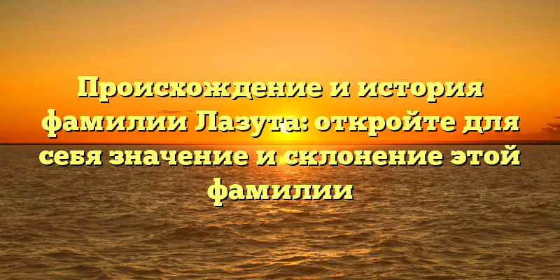 Происхождение и история фамилии Лазута: откройте для себя значение и склонение этой фамилии