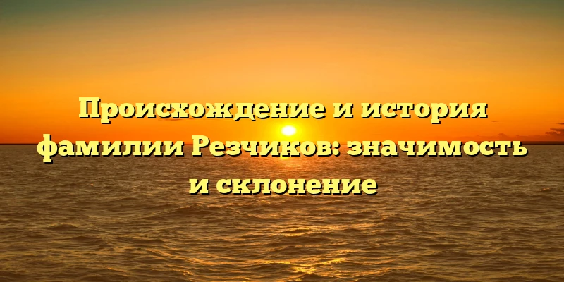 Происхождение и история фамилии Резчиков: значимость и склонение Происхождение и история фамилии Резчиков: значимость и склонение