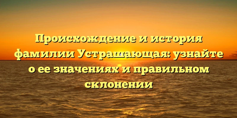 Происхождение и история фамилии Устрашающая: узнайте о ее значениях и правильном склонении Происхождение и история фамилии Устрашающая: узнайте о ее значениях и правильном склонении