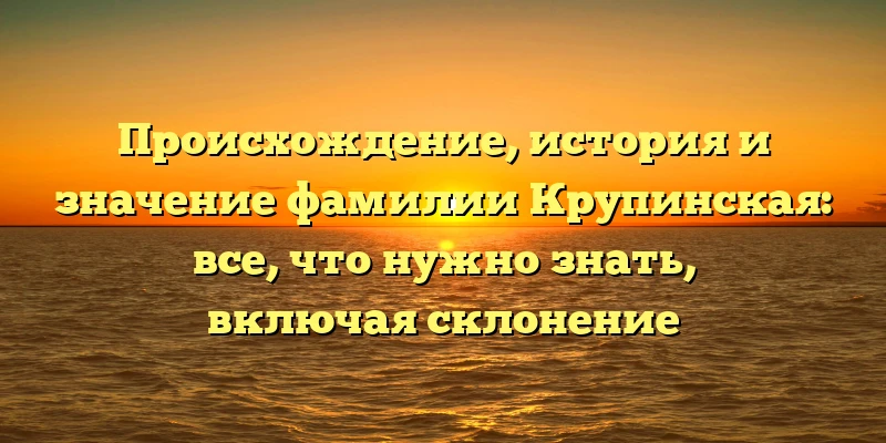Происхождение, история и значение фамилии Крупинская: все, что нужно знать, включая склонение Происхождение, история и значение фамилии Крупинская: все, что нужно знать, включая склонение