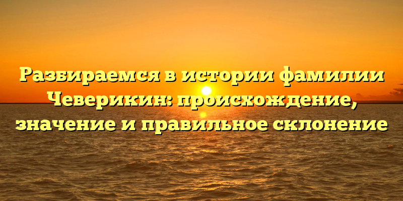 Разбираемся в истории фамилии Чеверикин: происхождение, значение и правильное склонение