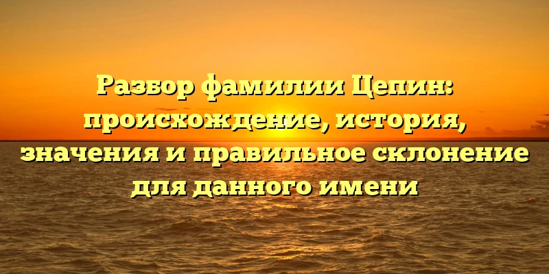 Разбор фамилии Цепин: происхождение, история, значения и правильное склонение для данного имени Разбор фамилии Цепин: происхождение, история, значения и правильное склонение для данного имени