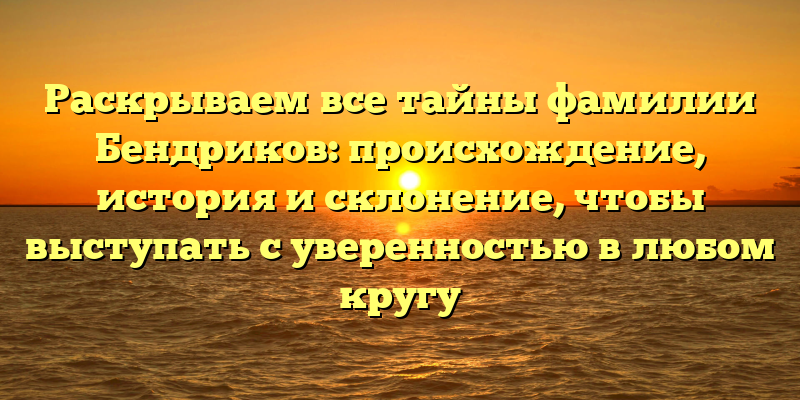 Раскрываем все тайны фамилии Бендриков: происхождение, история и склонение, чтобы выступать с уверенностью в любом кругу