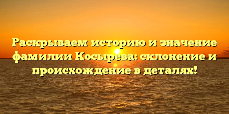 Раскрываем историю и значение фамилии Косырева: склонение и происхождение в деталях! Раскрываем историю и значение фамилии Косырева: склонение и происхождение в деталях!