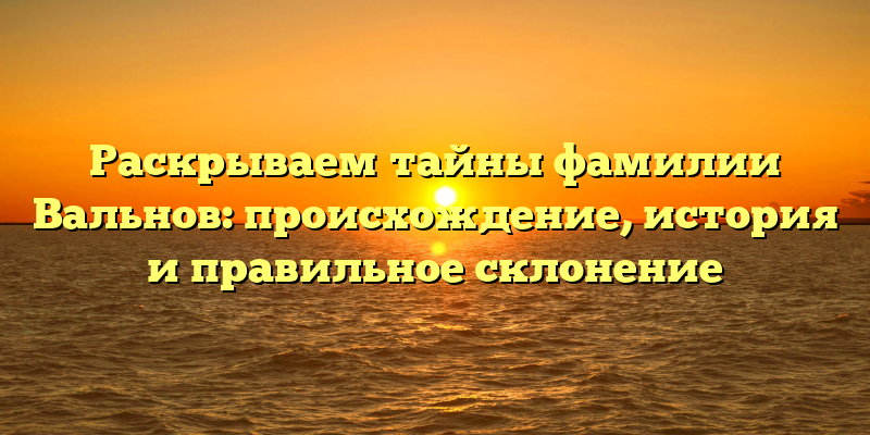 Раскрываем тайны фамилии Вальнов: происхождение, история и правильное склонение
