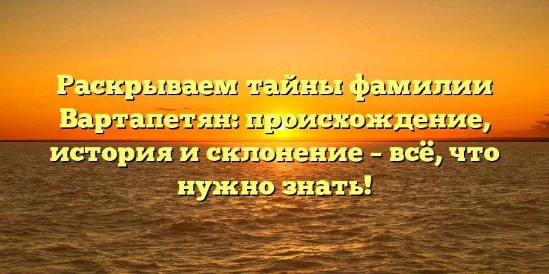 Раскрываем тайны фамилии Вартапетян: происхождение, история и склонение – всё, что нужно знать! Раскрываем тайны фамилии Вартапетян: происхождение, история и склонение – всё, что нужно знать!