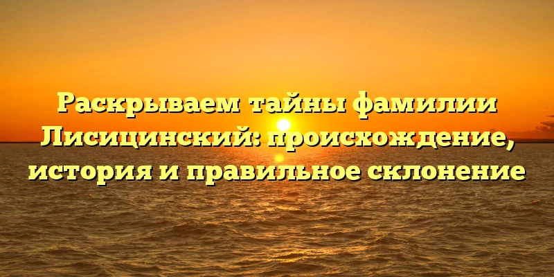 Раскрываем тайны фамилии Лисицинский: происхождение, история и правильное склонение Раскрываем тайны фамилии Лисицинский: происхождение, история и правильное склонение