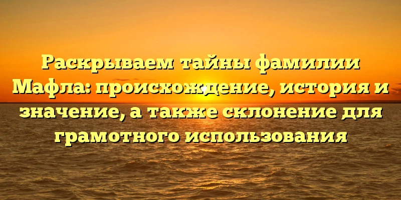 Раскрываем тайны фамилии Мафла: происхождение, история и значение, а также склонение для грамотного использования Раскрываем тайны фамилии Мафла: происхождение, история и значение, а также склонение для грамотного использования