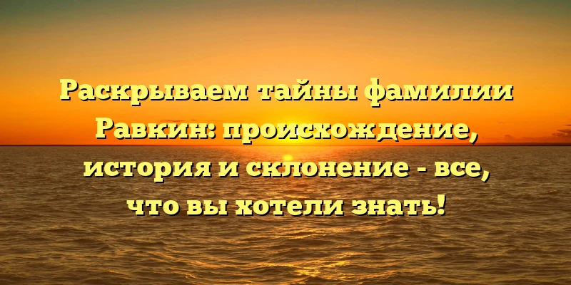 Раскрываем тайны фамилии Равкин: происхождение, история и склонение - все, что вы хотели знать! Раскрываем тайны фамилии Равкин: происхождение, история и склонение - все, что вы хотели знать!
