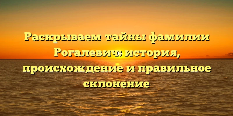 Раскрываем тайны фамилии Рогалевич: история, происхождение и правильное склонение Раскрываем тайны фамилии Рогалевич: история, происхождение и правильное склонение