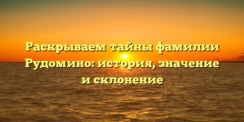 Раскрываем тайны фамилии Рудомино: история, значение и склонение Раскрываем тайны фамилии Рудомино: история, значение и склонение
