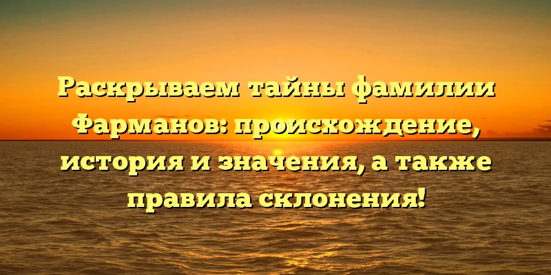 Раскрываем тайны фамилии Фарманов: происхождение, история и значения, а также правила склонения! Раскрываем тайны фамилии Фарманов: происхождение, история и значения, а также правила склонения!