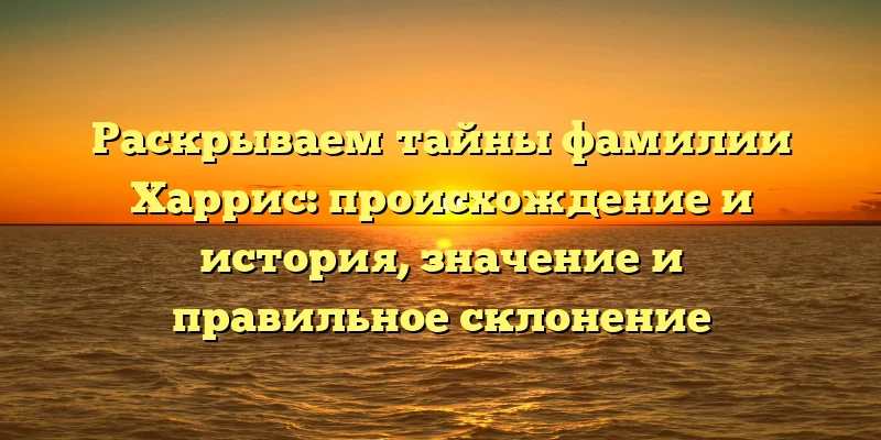 Раскрываем тайны фамилии Харрис: происхождение и история, значение и правильное склонение Раскрываем тайны фамилии Харрис: происхождение и история, значение и правильное склонение
