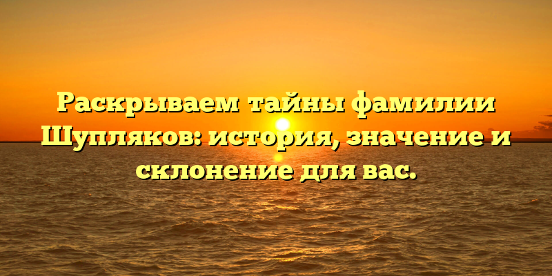 Раскрываем тайны фамилии Шупляков: история, значение и склонение для вас.