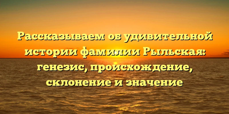 Рассказываем об удивительной истории фамилии Рыльская: генезис, происхождение, склонение и значение Рассказываем об удивительной истории фамилии Рыльская: генезис, происхождение, склонение и значение