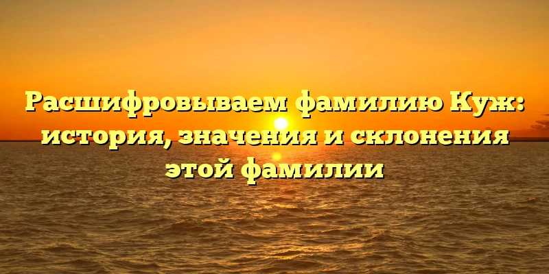 Расшифровываем фамилию Куж: история, значения и склонения этой фамилии Расшифровываем фамилию Куж: история, значения и склонения этой фамилии