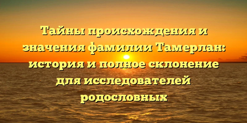 Тайны происхождения и значения фамилии Тамерлан: история и полное склонение для исследователей родословных Тайны происхождения и значения фамилии Тамерлан: история и полное склонение для исследователей родословных