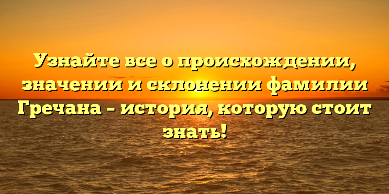 Узнайте все о происхождении, значении и склонении фамилии Гречана – история, которую стоит знать!
