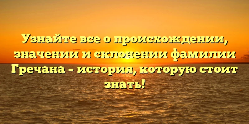 Узнайте все о происхождении, значении и склонении фамилии Гречана – история, которую стоит знать!