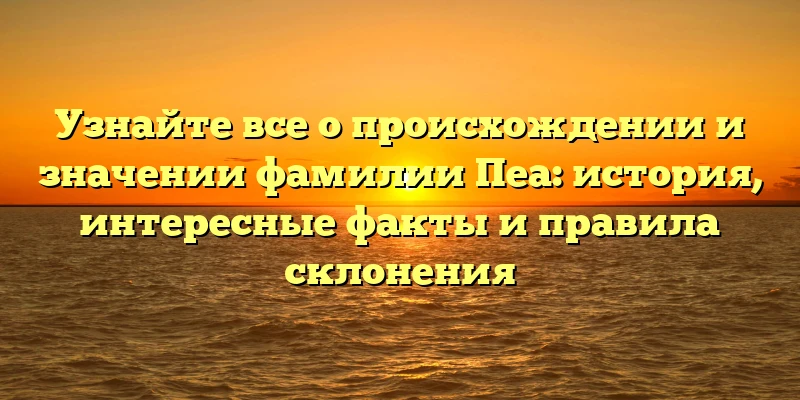 Узнайте все о происхождении и значении фамилии Пеа: история, интересные факты и правила склонения Узнайте все о происхождении и значении фамилии Пеа: история, интересные факты и правила склонения