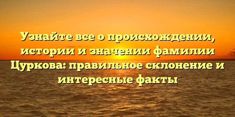 Узнайте все о происхождении, истории и значении фамилии Цуркова: правильное склонение и интересные факты Узнайте все о происхождении, истории и значении фамилии Цуркова: правильное склонение и интересные факты