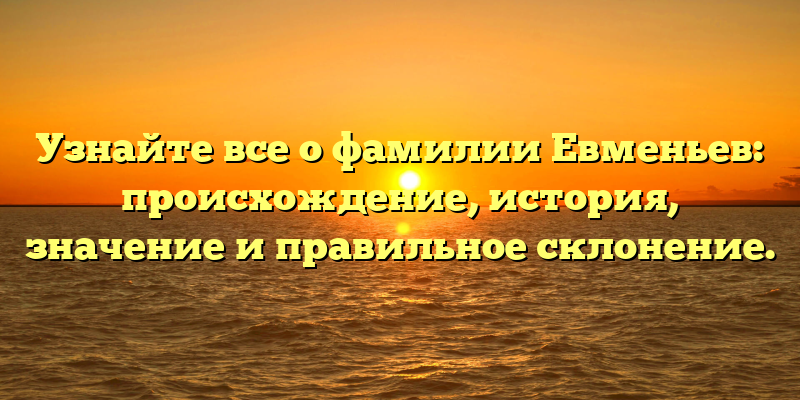 Узнайте все о фамилии Евменьев: происхождение, история, значение и правильное склонение.