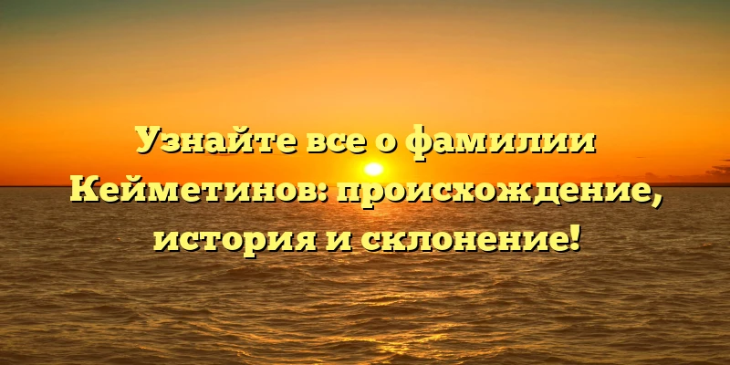 Узнайте все о фамилии Кейметинов: происхождение, история и склонение!