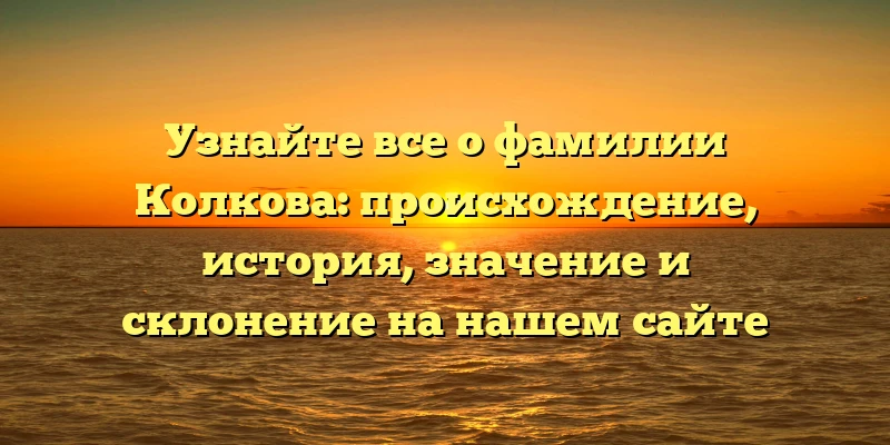 Узнайте все о фамилии Колкова: происхождение, история, значение и склонение на нашем сайте
