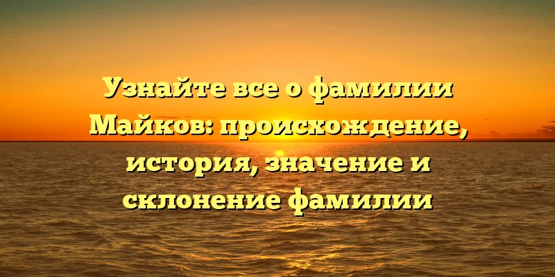 Узнайте все о фамилии Майков: происхождение, история, значение и склонение фамилии Узнайте все о фамилии Майков: происхождение, история, значение и склонение фамилии