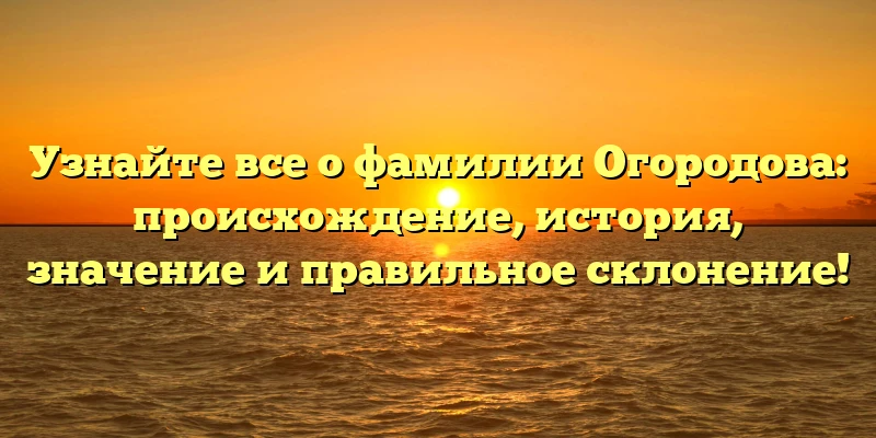 Узнайте все о фамилии Огородова: происхождение, история, значение и правильное склонение!