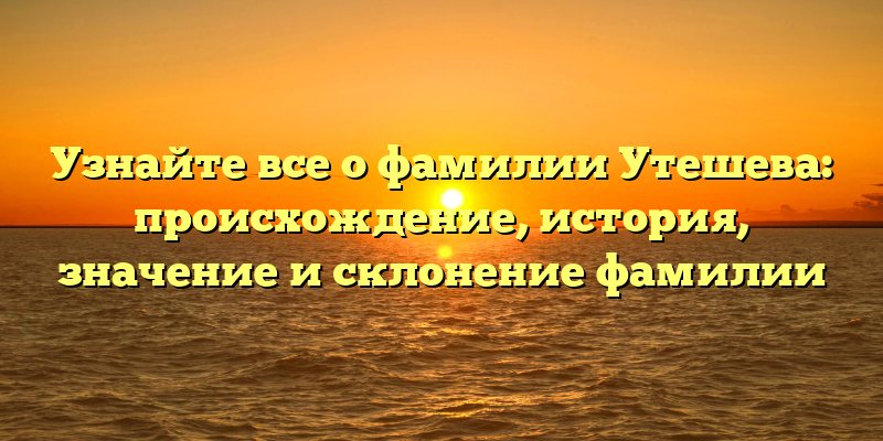 Узнайте все о фамилии Утешева: происхождение, история, значение и склонение фамилии