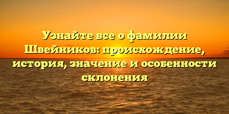 Узнайте все о фамилии Швейников: происхождение, история, значение и особенности склонения