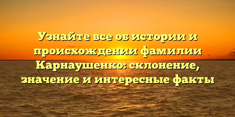 Узнайте все об истории и происхождении фамилии Карнаушенко: склонение, значение и интересные факты Узнайте все об истории и происхождении фамилии Карнаушенко: склонение, значение и интересные факты