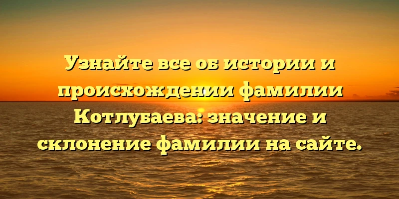 Узнайте все об истории и происхождении фамилии Котлубаева: значение и склонение фамилии на сайте. Узнайте все об истории и происхождении фамилии Котлубаева: значение и склонение фамилии на сайте.