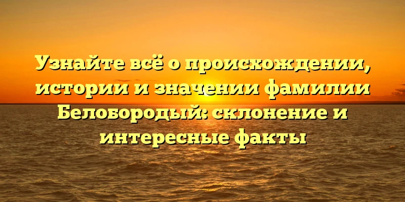 Узнайте всё о происхождении, истории и значении фамилии Белобородый: склонение и интересные факты Узнайте всё о происхождении, истории и значении фамилии Белобородый: склонение и интересные факты