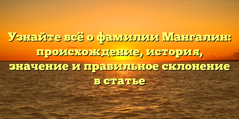 Узнайте всё о фамилии Мангалин: происхождение, история, значение и правильное склонение в статье