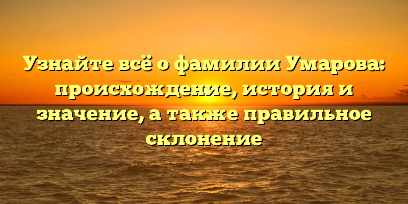 Узнайте всё о фамилии Умарова: происхождение, история и значение, а также правильное склонение