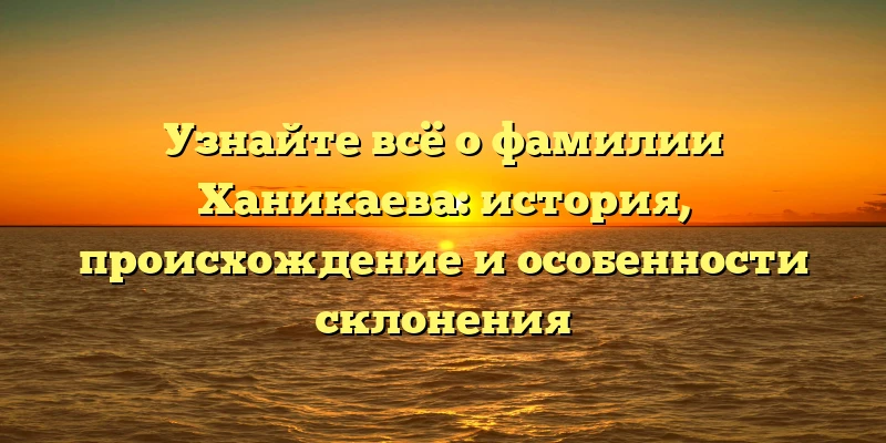 Узнайте всё о фамилии Ханикаева: история, происхождение и особенности склонения Узнайте всё о фамилии Ханикаева: история, происхождение и особенности склонения