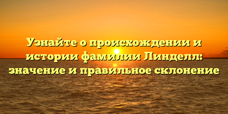 Узнайте о происхождении и истории фамилии Линделл: значение и правильное склонение