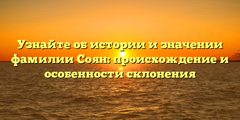 Узнайте об истории и значении фамилии Соян: происхождение и особенности склонения