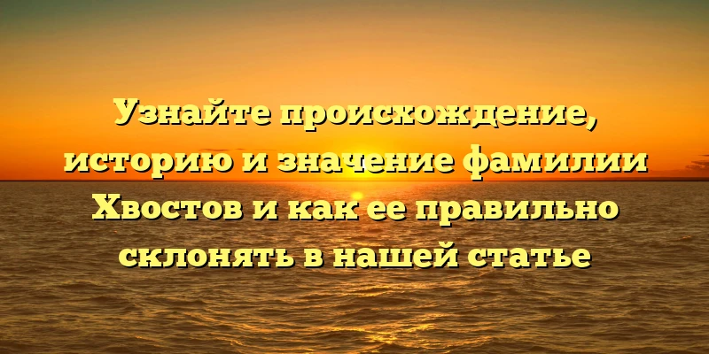 Узнайте происхождение, историю и значение фамилии Хвостов и как ее правильно склонять в нашей статье Узнайте происхождение, историю и значение фамилии Хвостов и как ее правильно склонять в нашей статье