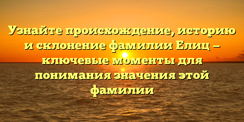 Узнайте происхождение, историю и склонение фамилии Елиц — ключевые моменты для понимания значения этой фамилии