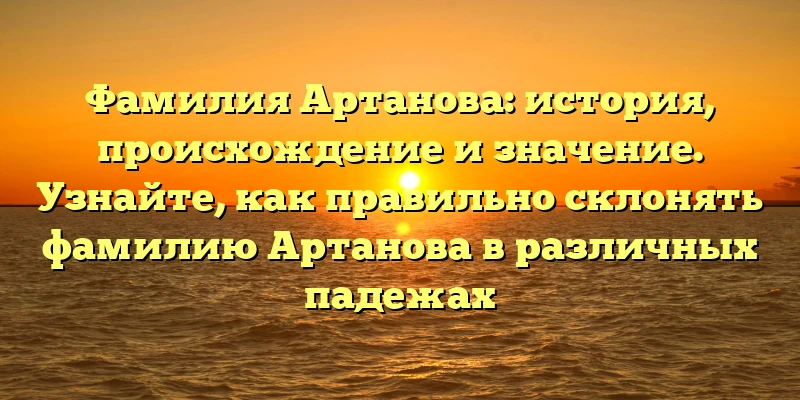Фамилия Артанова: история, происхождение и значение. Узнайте, как правильно склонять фамилию Артанова в различных падежах Фамилия Артанова: история, происхождение и значение. Узнайте, как правильно склонять фамилию Артанова в различных падежах
