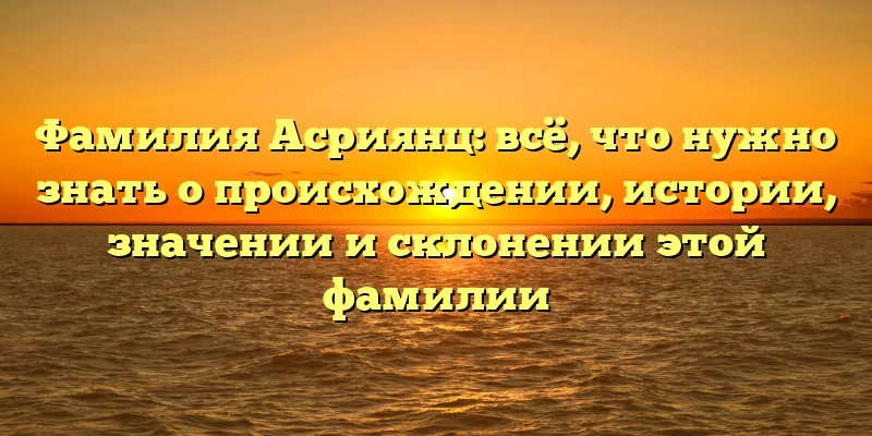 Фамилия Асриянц: всё, что нужно знать о происхождении, истории, значении и склонении этой фамилии Фамилия Асриянц: всё, что нужно знать о происхождении, истории, значении и склонении этой фамилии